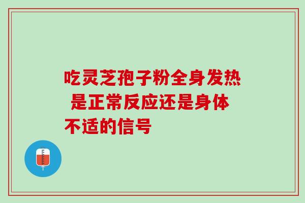 吃灵芝孢子粉全身发热 是正常反应还是身体不适的信号 吃灵芝孢子粉全身发热 是正常反应还是身体不适的信号