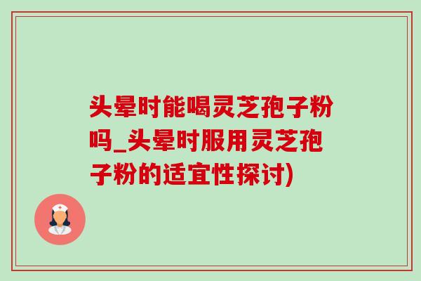 头晕时能喝灵芝孢子粉吗_头晕时服用灵芝孢子粉的适宜性探讨) 头晕时能喝灵芝孢子粉吗_头晕时服用灵芝孢子粉的适宜性探讨)