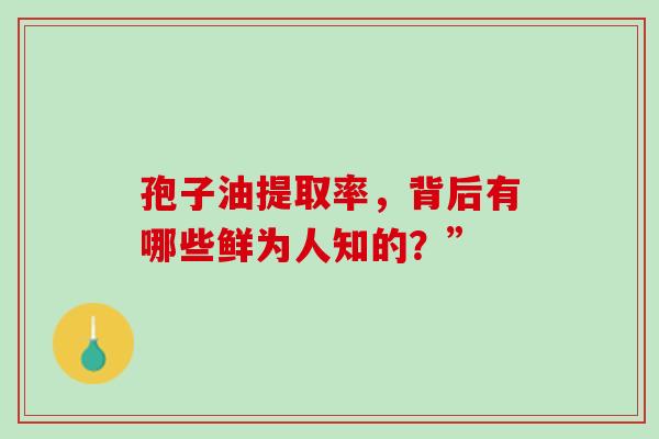 孢子油提取率，背后有哪些鲜为人知的？”