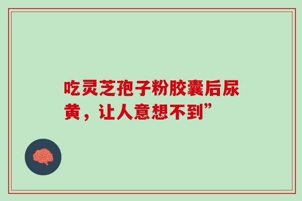 吃灵芝孢子粉胶囊后尿黄，让人意想不到”
