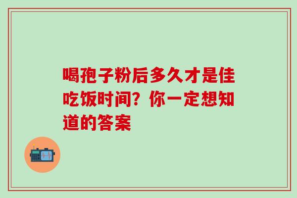 喝孢子粉后多久才是佳吃饭时间？你一定想知道的答案