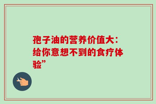 孢子油的营养价值大：给你意想不到的食疗体验”