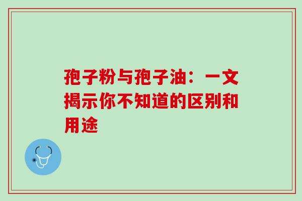 孢子粉与孢子油：一文揭示你不知道的区别和用途