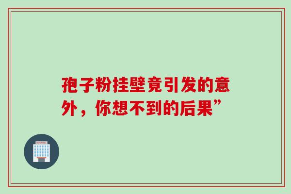 孢子粉挂壁竟引发的意外，你想不到的后果”
