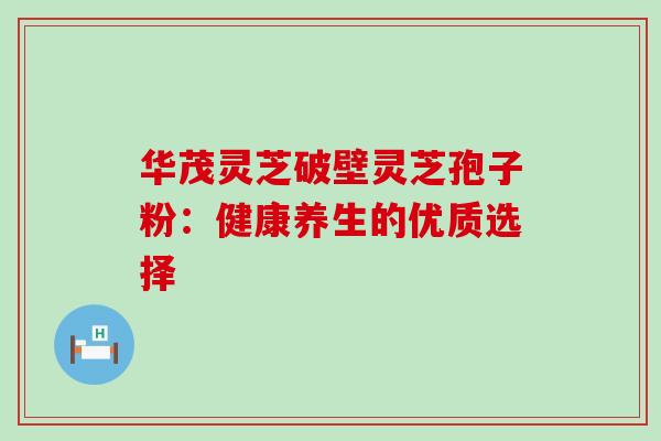 华茂灵芝破壁灵芝孢子粉：健康养生的优质选择