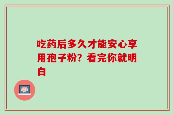 吃药后多久才能安心享用孢子粉？看完你就明白