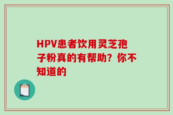 HPV患者饮用灵芝孢子粉真的有帮助？你不知道的