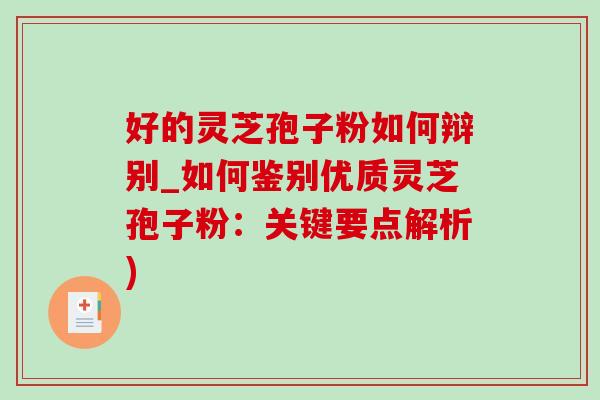 好的灵芝孢子粉如何辩别_如何鉴别优质灵芝孢子粉：关键要点解析)