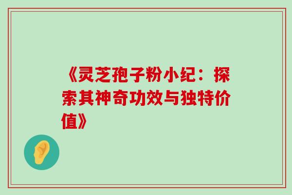 《灵芝孢子粉小纪:探索其神奇功效与独特价值》 《灵芝孢子粉小纪:探索其神奇功效与独特价值》