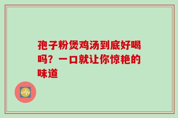 孢子粉煲鸡汤到底好喝吗？一口就让你惊艳的味道