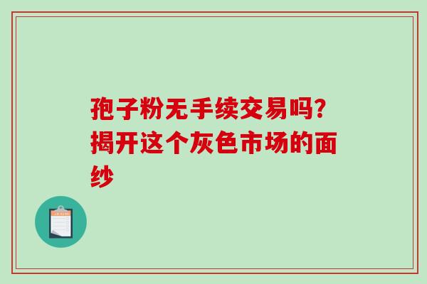 孢子粉无手续交易吗？揭开这个灰色市场的面纱