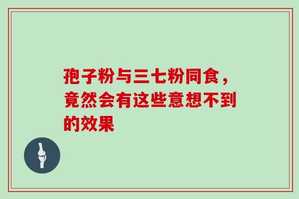 孢子粉与三七粉同食，竟然会有这些意想不到的效果
