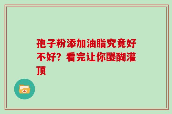 孢子粉添加油脂究竟好不好？看完让你醍醐灌顶