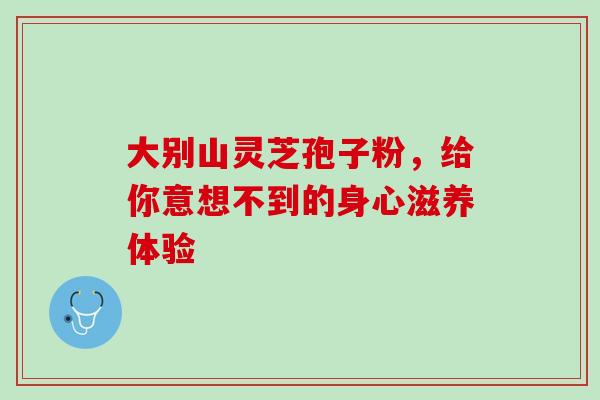 大别山灵芝孢子粉,给你意想不到的身心滋养体验 大别山灵芝孢子粉,给你意想不到的身心滋养体验