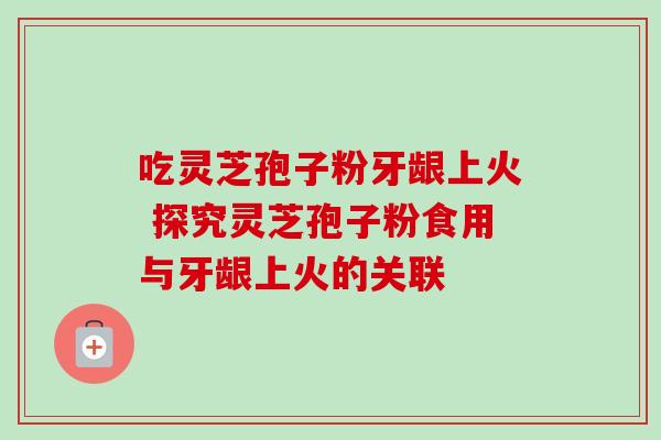吃灵芝孢子粉牙龈上火 探究灵芝孢子粉食用与牙龈上火的关联