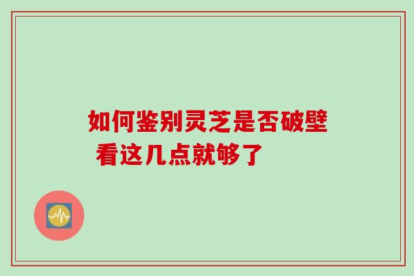 如何鉴别灵芝是否破壁 看这几点就够了
