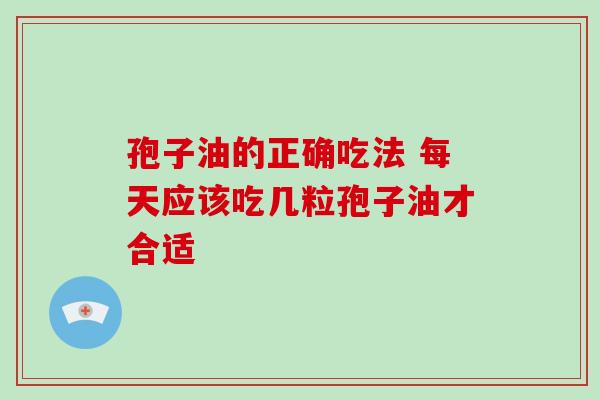 孢子油的正确吃法 每天应该吃几粒孢子油才合适 孢子油的正确吃法 每天应该吃几粒孢子油才合适