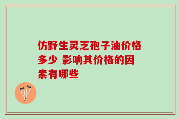 仿野生灵芝孢子油价格多少 影响其价格的因素有哪些