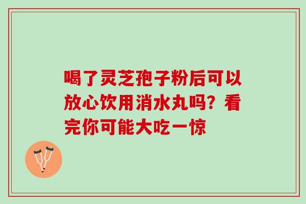 喝了灵芝孢子粉后可以放心饮用消水丸吗?看完你可能大吃一惊 喝了灵芝孢子粉后可以放心饮用消水丸吗?看完你可能大吃一惊