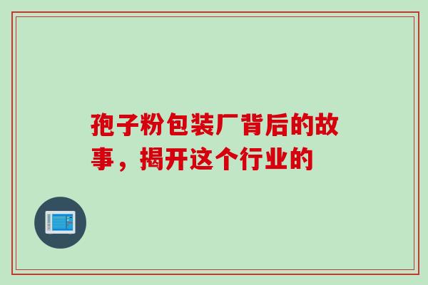 孢子粉包装厂背后的故事，揭开这个行业的