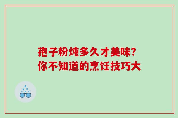 孢子粉炖多久才美味?你不知道的烹饪技巧大 孢子粉炖多久才美味?你不知道的烹饪技巧大