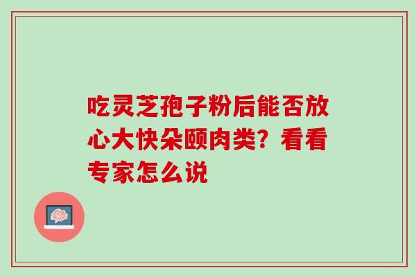 吃灵芝孢子粉后能否放心大快朵颐肉类？看看专家怎么说