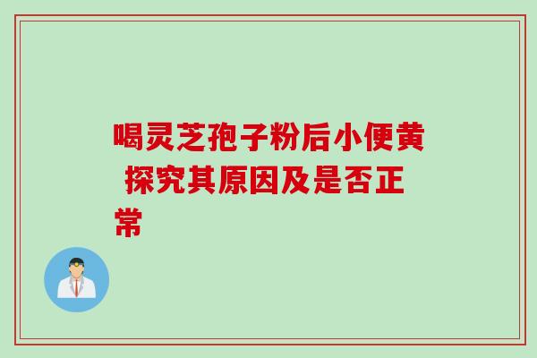 喝灵芝孢子粉后小便黄 探究其原因及是否正常