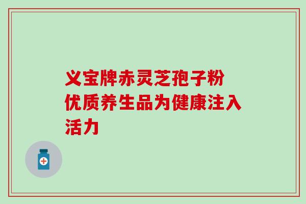 义宝牌赤灵芝孢子粉 优质养生品为健康注入活力 义宝牌赤灵芝孢子粉 优质养生品为健康注入活力