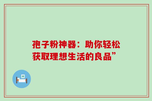 孢子粉神器:助你轻松获取理想生活的良品” 孢子粉神器:助你轻松获取理想生活的良品”