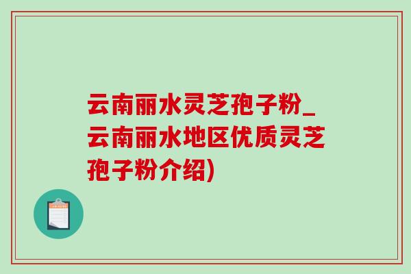 云南丽水灵芝孢子粉_云南丽水地区优质灵芝孢子粉介绍) 云南丽水灵芝孢子粉_云南丽水地区优质灵芝孢子粉介绍)
