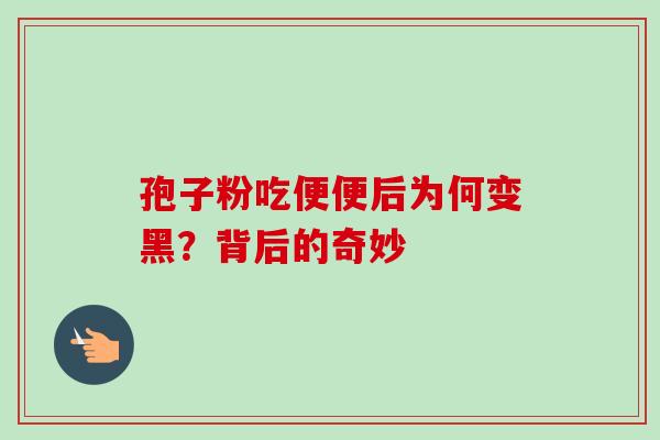 孢子粉吃便便后为何变黑？背后的奇妙