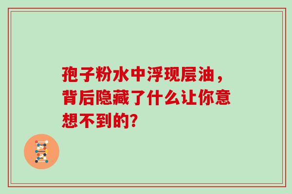 孢子粉水中浮现层油，背后隐藏了什么让你意想不到的？