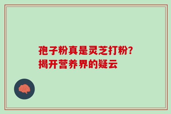 孢子粉真是灵芝打粉？揭开营养界的疑云