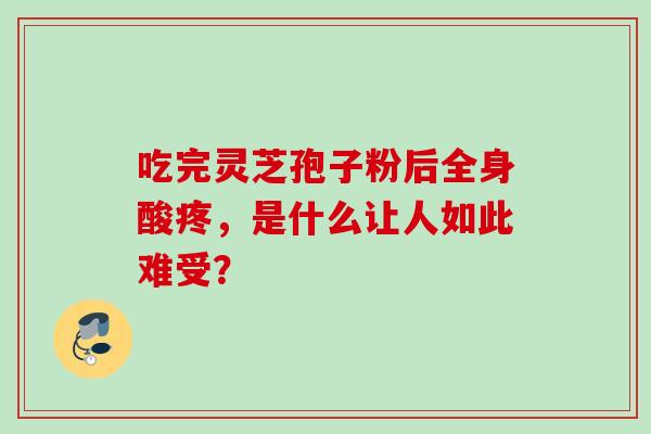 吃完灵芝孢子粉后全身酸疼,是什么让人如此难受? 吃完灵芝孢子粉后全身酸疼,是什么让人如此难受?