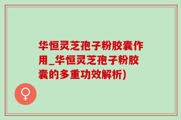 华恒灵芝孢子粉胶囊作用_华恒灵芝孢子粉胶囊的多重功效解析) 华恒灵芝孢子粉胶囊作用_华恒灵芝孢子粉胶囊的多重功效解析)