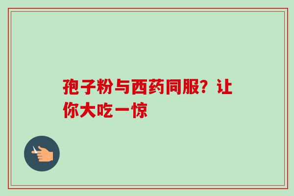 孢子粉与西药同服？让你大吃一惊