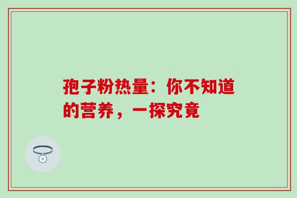 孢子粉热量:你不知道的营养,一探究竟 孢子粉热量:你不知道的营养,一探究竟