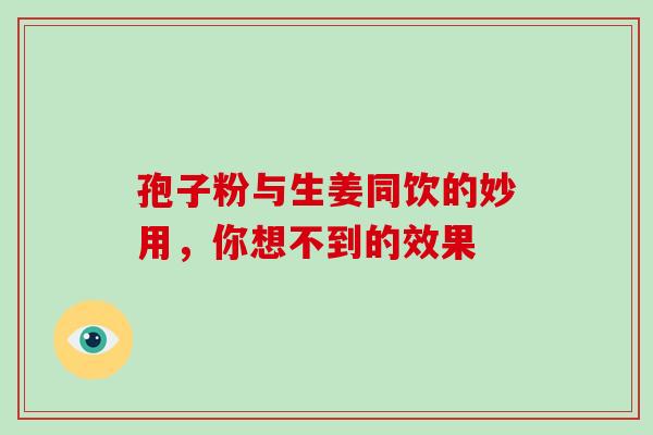 孢子粉与生姜同饮的妙用，你想不到的效果