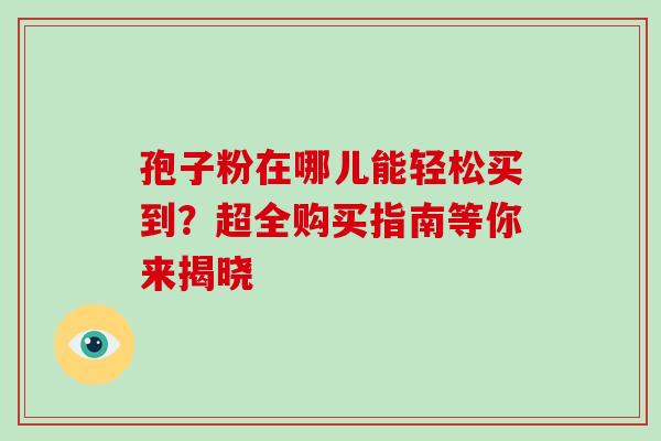 孢子粉在哪儿能轻松买到？超全购买指南等你来揭晓