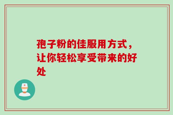 孢子粉的佳服用方式，让你轻松享受带来的好处