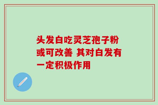 头发白吃灵芝孢子粉 或可改善 其对白发有一定积极作用