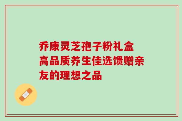 乔康灵芝孢子粉礼盒 高品质养生佳选馈赠亲友的理想之品