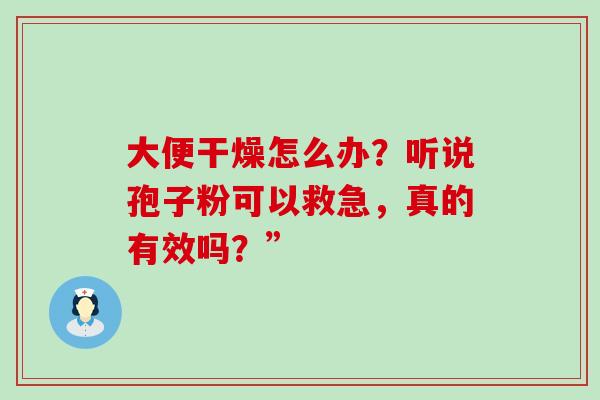 大便干燥怎么办？听说孢子粉可以救急，真的有效吗？”