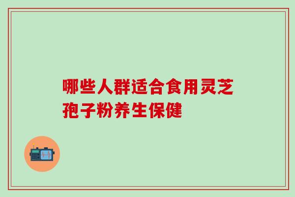 哪些人群适合食用灵芝孢子粉养生保健