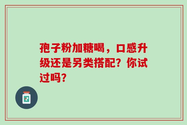 孢子粉加糖喝，口感升级还是另类搭配？你试过吗？