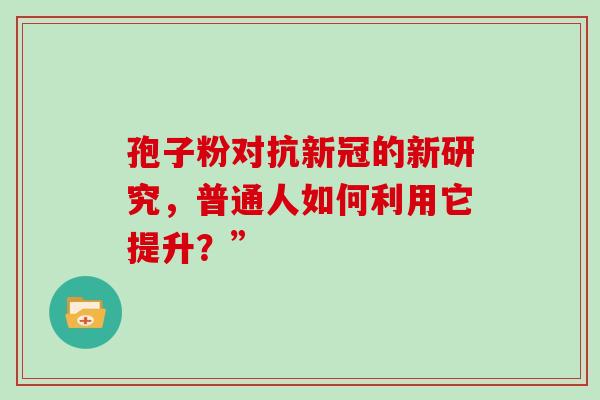 孢子粉对抗新冠的新研究，普通人如何利用它提升？”