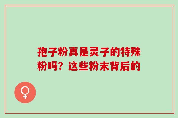 孢子粉真是灵子的特殊粉吗？这些粉末背后的