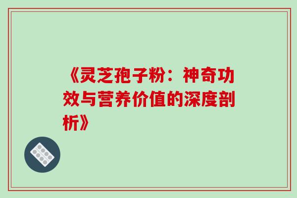 《灵芝孢子粉：神奇功效与营养价值的深度剖析》