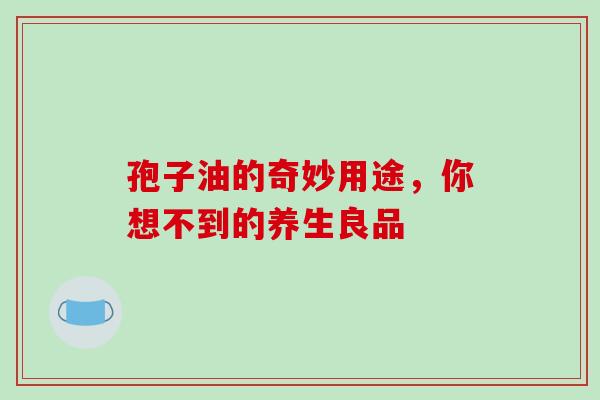 孢子油的奇妙用途，你想不到的养生良品