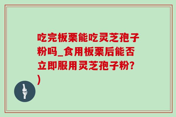 吃完板栗能吃灵芝孢子粉吗_食用板栗后能否立即服用灵芝孢子粉？)